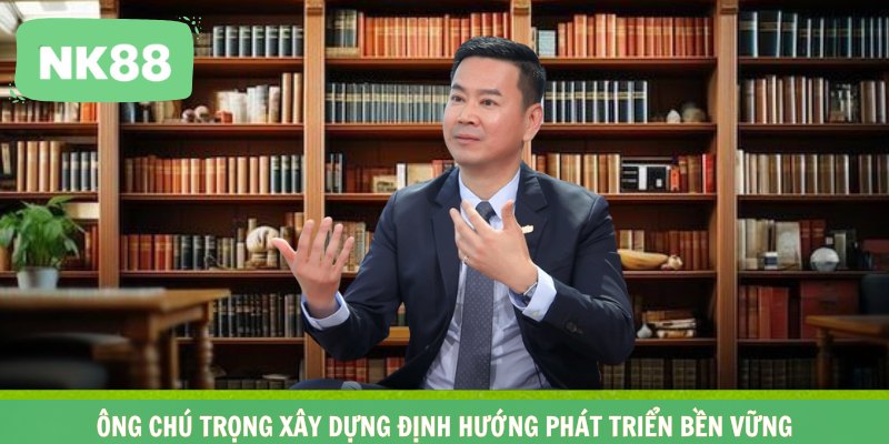 Ông chú trọng xây dựng định hướng phát triển bền vững